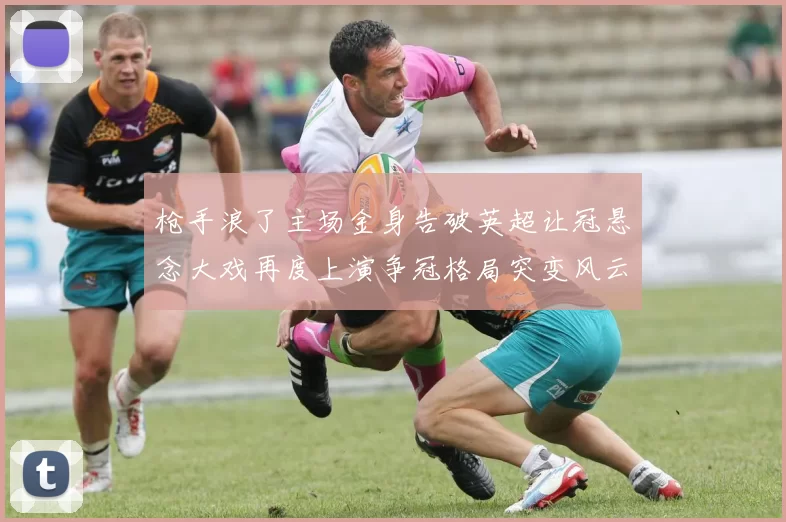 枪手浪了主场金身告破英超让冠悬念大戏再度上演争冠格局突变风云再起